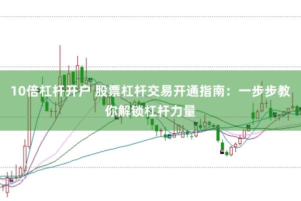 10倍杠杆开户 股票杠杆交易开通指南：一步步教你解锁杠杆力量
