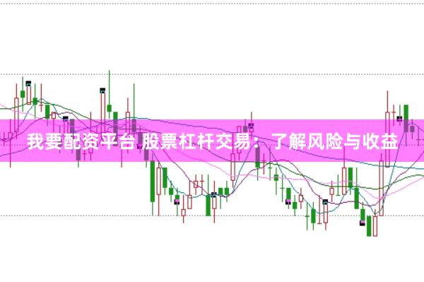 我要配资平台 股票杠杆交易：了解风险与收益