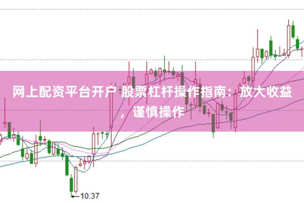 网上配资平台开户 股票杠杆操作指南：放大收益，谨慎操作