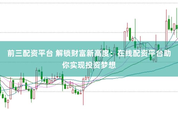 前三配资平台 解锁财富新高度：在线配资平台助你实现投资梦想