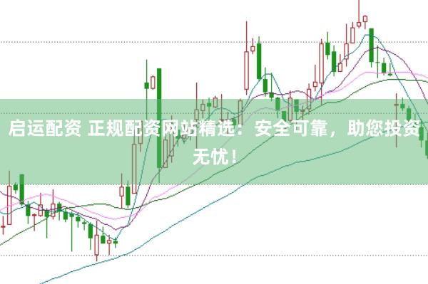 启运配资 正规配资网站精选：安全可靠，助您投资无忧！