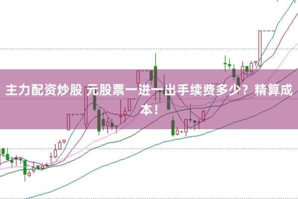 主力配资炒股 元股票一进一出手续费多少？精算成本！