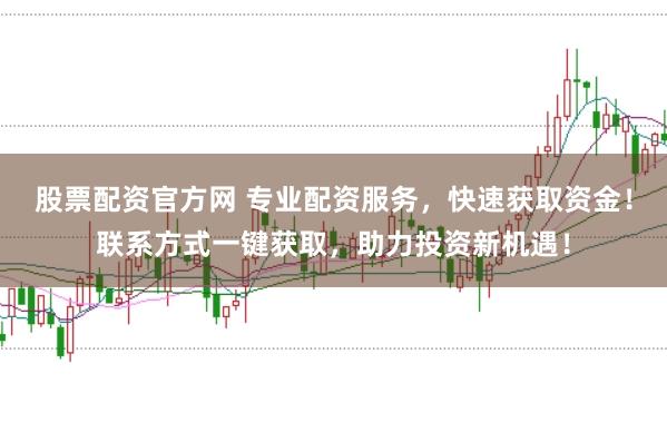股票配资官方网 专业配资服务，快速获取资金！联系方式一键获取，助力投资新机遇！