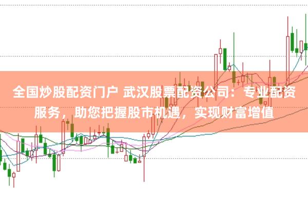 全国炒股配资门户 武汉股票配资公司：专业配资服务，助您把握股市机遇，实现财富增值