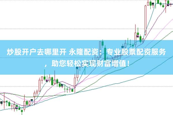炒股开户去哪里开 永隆配资：专业股票配资服务，助您轻松实现财富增值！