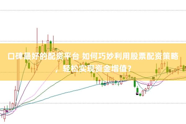 口碑最好的配资平台 如何巧妙利用股票配资策略，轻松实现资金增值？