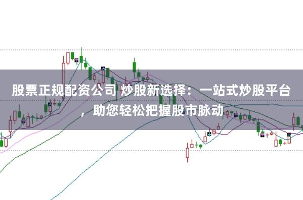 股票正规配资公司 炒股新选择：一站式炒股平台，助您轻松把握股市脉动