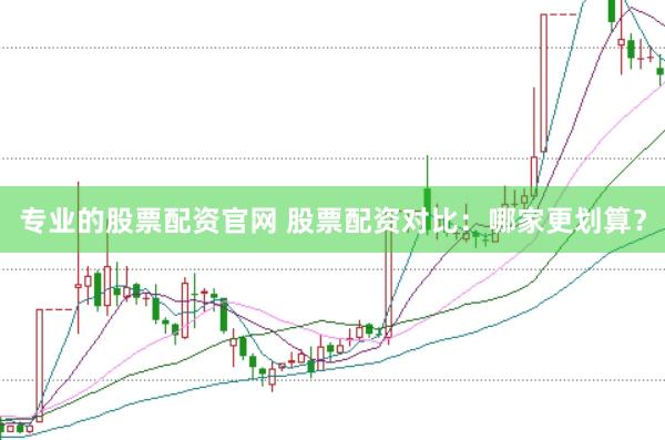 专业的股票配资官网 股票配资对比：哪家更划算？