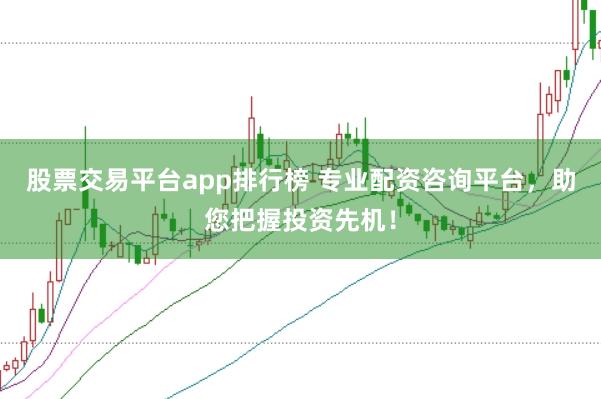 股票交易平台app排行榜 专业配资咨询平台，助您把握投资先机！