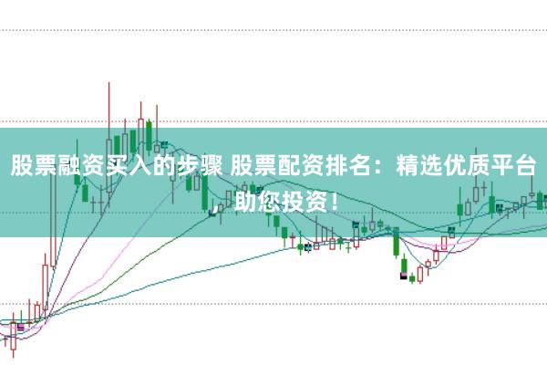 股票融资买入的步骤 股票配资排名：精选优质平台，助您投资！