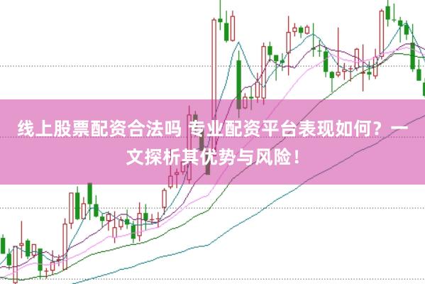 线上股票配资合法吗 专业配资平台表现如何？一文探析其优势与风险！