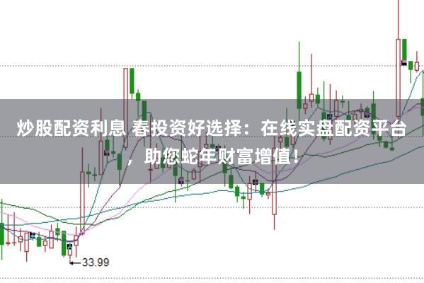 炒股配资利息 春投资好选择：在线实盘配资平台，助您蛇年财富增值！