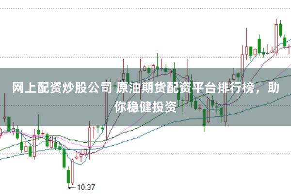 网上配资炒股公司 原油期货配资平台排行榜，助你稳健投资
