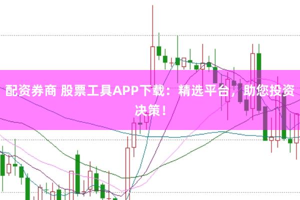 配资券商 股票工具APP下载：精选平台，助您投资决策！