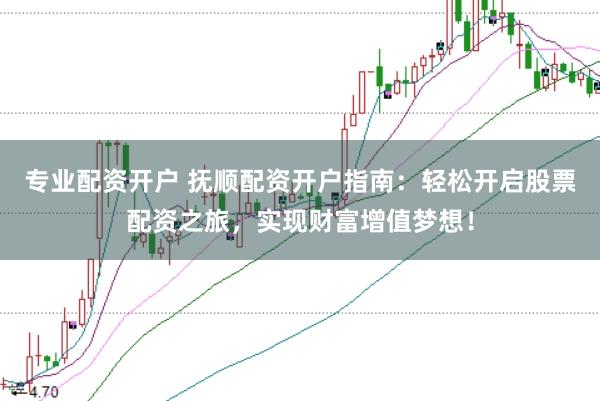 专业配资开户 抚顺配资开户指南：轻松开启股票配资之旅，实现财富增值梦想！