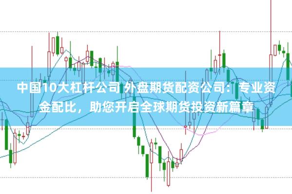 中国10大杠杆公司 外盘期货配资公司：专业资金配比，助您开启全球期货投资新篇章