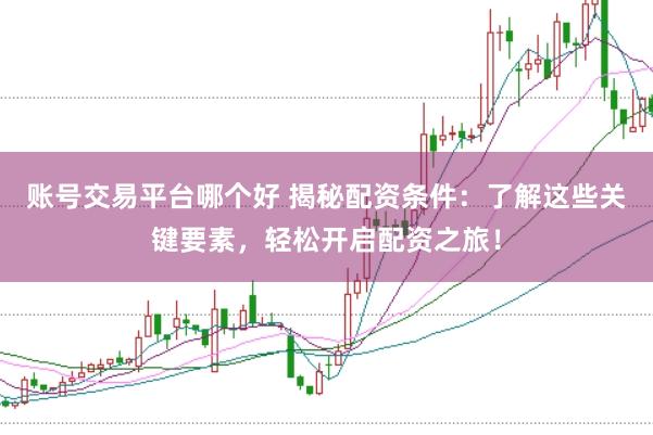 账号交易平台哪个好 揭秘配资条件：了解这些关键要素，轻松开启配资之旅！
