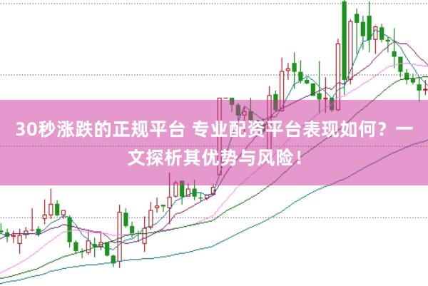 30秒涨跌的正规平台 专业配资平台表现如何？一文探析其优势与风险！