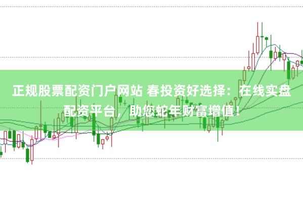 正规股票配资门户网站 春投资好选择：在线实盘配资平台，助您蛇年财富增值！