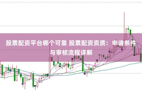 股票配资平台哪个可靠 股票配资资质：申请条件与审核流程详解