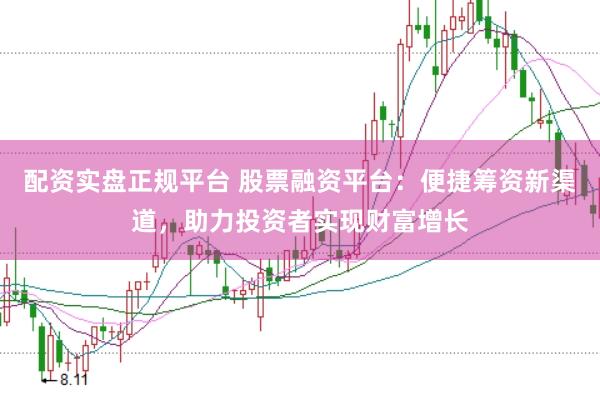 配资实盘正规平台 股票融资平台：便捷筹资新渠道，助力投资者实现财富增长