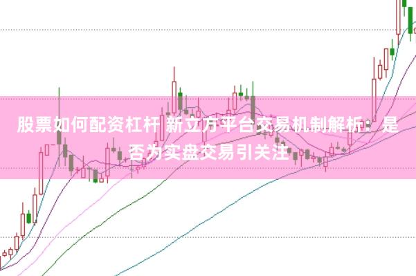 股票如何配资杠杆 新立方平台交易机制解析：是否为实盘交易引关注