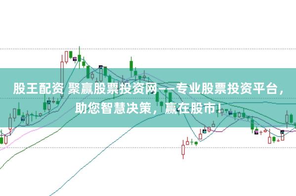 股王配资 聚赢股票投资网——专业股票投资平台，助您智慧决策，赢在股市！