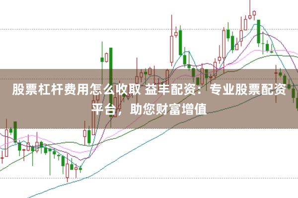 股票杠杆费用怎么收取 益丰配资：专业股票配资平台，助您财富增值
