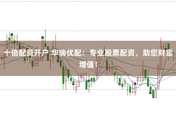 十倍配资开户 华瑞优配：专业股票配资，助您财富增值！