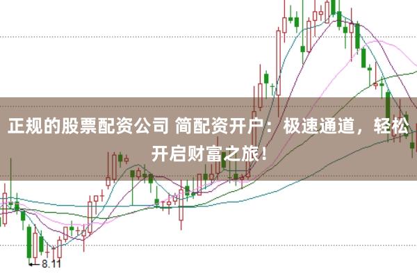 正规的股票配资公司 简配资开户：极速通道，轻松开启财富之旅！