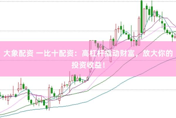 大象配资 一比十配资：高杠杆撬动财富，放大你的投资收益！