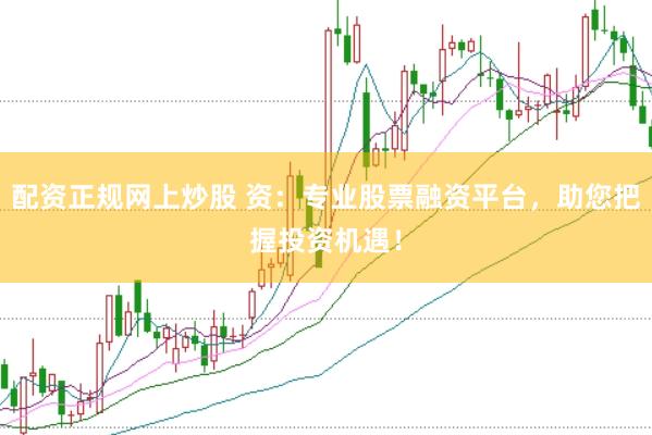 配资正规网上炒股 资：专业股票融资平台，助您把握投资机遇！