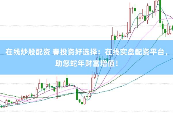 在线炒股配资 春投资好选择：在线实盘配资平台，助您蛇年财富增值！