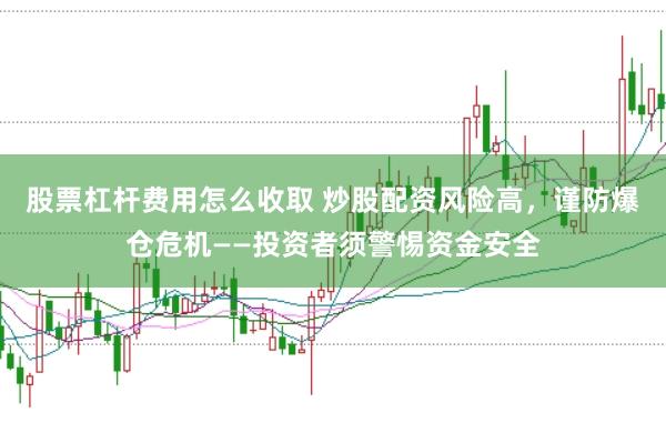股票杠杆费用怎么收取 炒股配资风险高，谨防爆仓危机——投资者须警惕资金安全