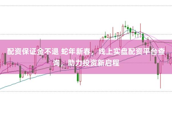配资保证金不退 蛇年新春，线上实盘配资平台查询，助力投资新启程