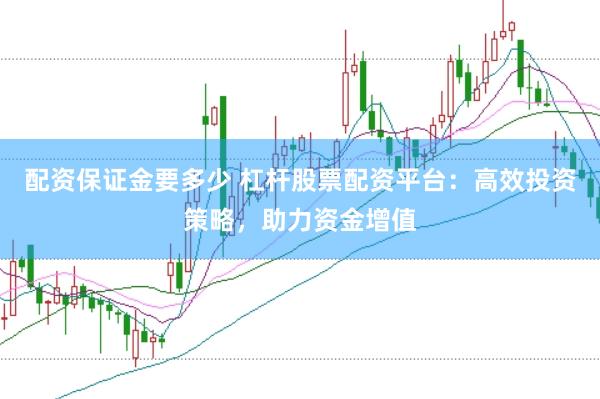 配资保证金要多少 杠杆股票配资平台：高效投资策略，助力资金增值