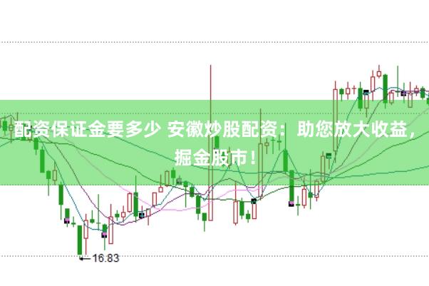 配资保证金要多少 安徽炒股配资：助您放大收益，掘金股市！