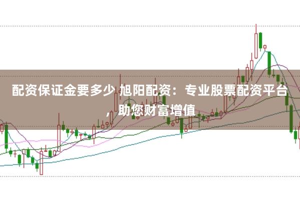 配资保证金要多少 旭阳配资：专业股票配资平台，助您财富增值