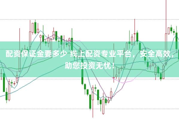 配资保证金要多少 线上配资专业平台，安全高效，助您投资无忧！