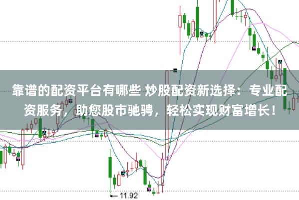 靠谱的配资平台有哪些 炒股配资新选择：专业配资服务，助您股市驰骋，轻松实现财富增长！