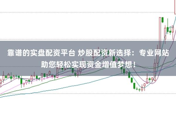 靠谱的实盘配资平台 炒股配资新选择：专业网站助您轻松实现资金增值梦想！