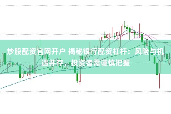炒股配资官网开户 揭秘银行配资杠杆：风险与机遇并存，投资者需谨慎把握