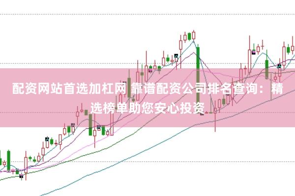 配资网站首选加杠网 靠谱配资公司排名查询：精选榜单助您安心投资