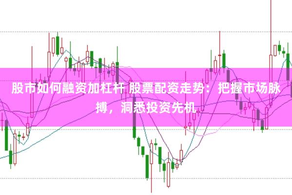 股市如何融资加杠杆 股票配资走势：把握市场脉搏，洞悉投资先机