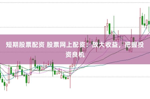 短期股票配资 股票网上配资：放大收益，把握投资良机