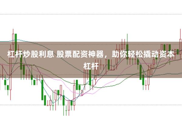 杠杆炒股利息 股票配资神器，助你轻松撬动资本杠杆