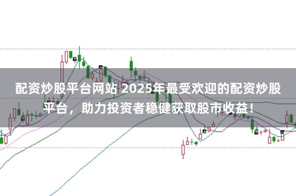 配资炒股平台网站 2025年最受欢迎的配资炒股平台，助力投资者稳健获取股市收益！