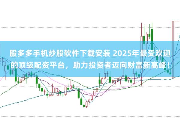 股多多手机炒股软件下载安装 2025年最受欢迎的顶级配资平台，助力投资者迈向财富新高峰！