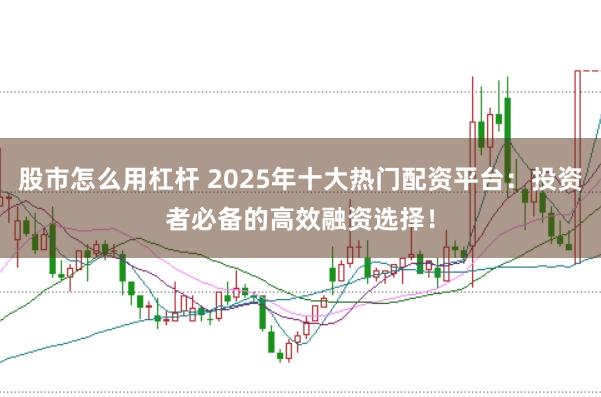 股市怎么用杠杆 2025年十大热门配资平台：投资者必备的高效融资选择！