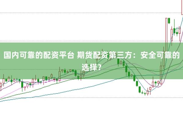 国内可靠的配资平台 期货配资第三方：安全可靠的选择？